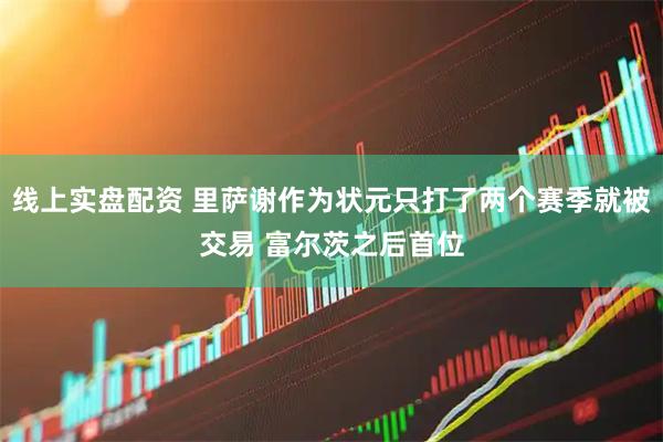 线上实盘配资 里萨谢作为状元只打了两个赛季就被交易 富尔茨之后首位