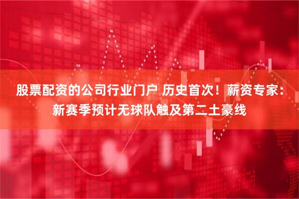 股票配资的公司行业门户 历史首次!薪资专家:新赛季预计无球队触及第二土豪线