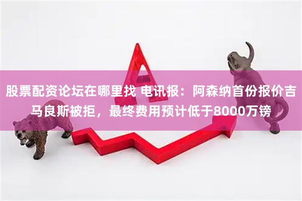 股票配资论坛在哪里找 电讯报：阿森纳首份报价吉马良斯被拒，最终费用预计低于8000万镑