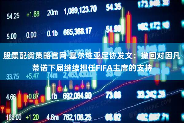 股票配资策略官网 塞尔维亚足协发文：撤回对因凡蒂诺下届继续担任FIFA主席的支持