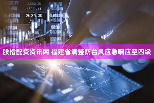 股指配资资讯网 福建省调整防台风应急响应至四级