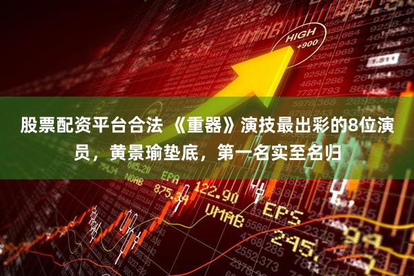 股票配资平台合法 《重器》演技最出彩的8位演员，黄景瑜垫底，第一名实至名归