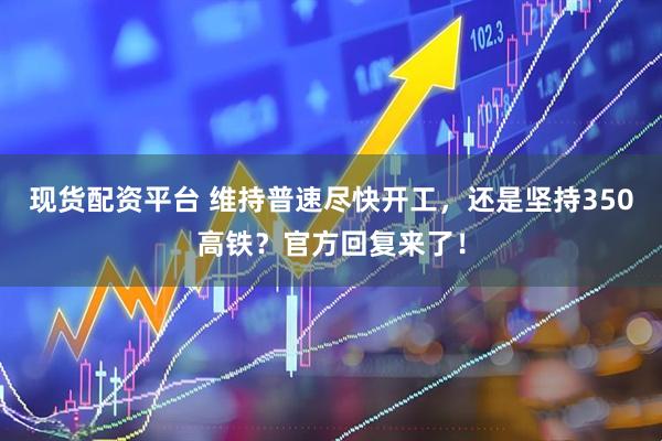 现货配资平台 维持普速尽快开工,还是坚持350高铁?官方回复来了!