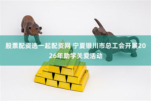 股票配资选一起配资网 宁夏银川市总工会开展2026年助学关爱活动