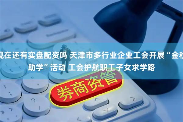 现在还有实盘配资吗 天津市多行业企业工会开展“金秋助学”活动 工会护航职工子女求学路