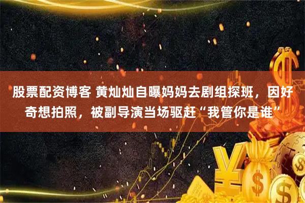 股票配资博客 黄灿灿自曝妈妈去剧组探班，因好奇想拍照，被副导演当场驱赶“我管你是谁”