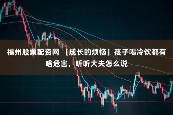 福州股票配资网 【成长的烦恼】孩子喝冷饮都有啥危害，听听大夫怎么说