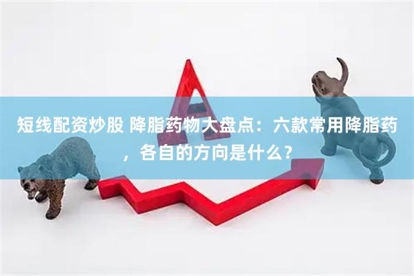 短线配资炒股 降脂药物大盘点：六款常用降脂药，各自的方向是什么？
